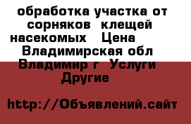 обработка участка от сорняков, клещей, насекомых › Цена ­ 300 - Владимирская обл., Владимир г. Услуги » Другие   